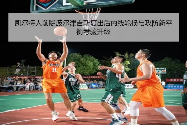 凯尔特人前瞻波尔津吉斯复出后内线轮换与攻防新平衡考验升级