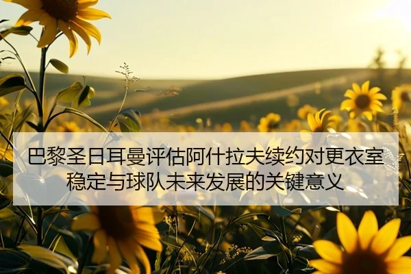 巴黎圣日耳曼评估阿什拉夫续约对更衣室稳定与球队未来发展的关键意义