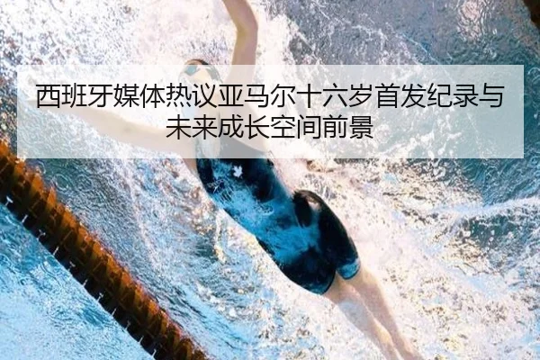 西班牙媒体热议亚马尔十六岁首发纪录与未来成长空间前景