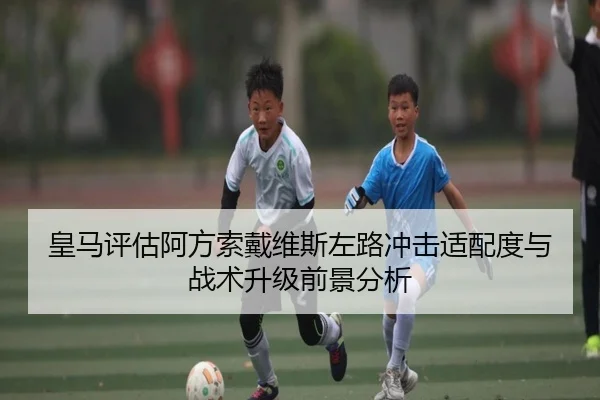 皇马评估阿方索戴维斯左路冲击适配度与战术升级前景分析