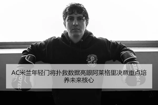 AC米兰年轻门将扑救数据亮眼阿莱格里决意重点培养未来核心