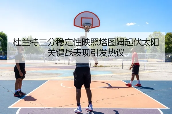 杜兰特三分稳定性映照塔图姆起伏太阳关键战表现引发热议